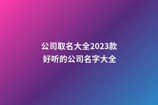 公司取名大全2023款 好听的公司名字大全-第1张-公司起名-玄机派